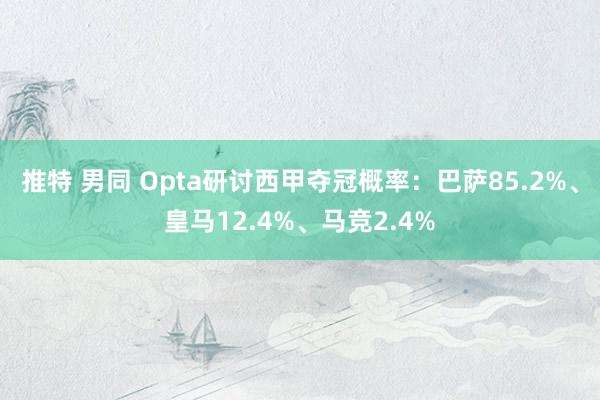 推特 男同 Opta研讨西甲夺冠概率：巴萨85.2%、皇马12.4%、马竞2.4%
