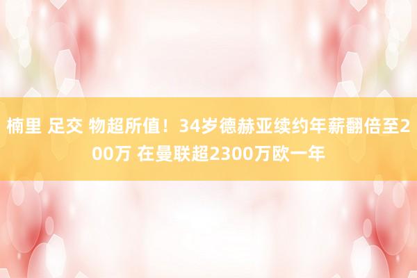 楠里 足交 物超所值！34岁德赫亚续约年薪翻倍至200万 在曼联超2300万欧一年