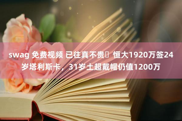 swag 免费视频 已往真不贵❗恒大1920万签24岁塔利斯卡，31岁土超戴帽仍值1200万