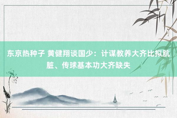 东京热种子 黄健翔谈国少：计谋教养大齐比拟肮脏、传球基本功大齐缺失
