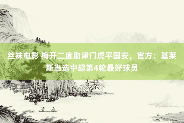 丝袜电影 梅开二度助津门虎平国安，官方：基莱斯当选中超第4轮最好球员