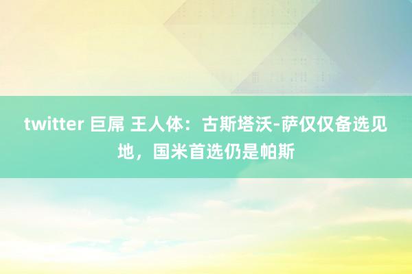 twitter 巨屌 王人体：古斯塔沃-萨仅仅备选见地，国米首选仍是帕斯