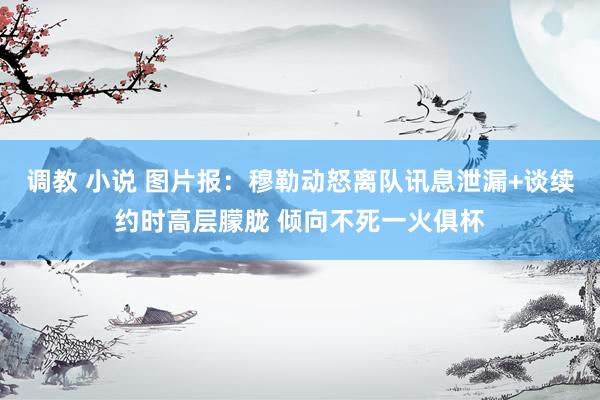 调教 小说 图片报：穆勒动怒离队讯息泄漏+谈续约时高层朦胧 倾向不死一火俱杯