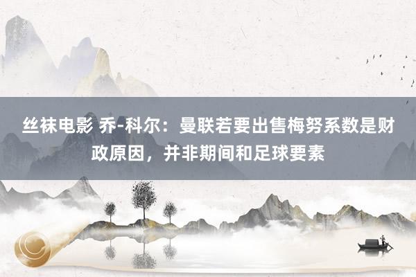 丝袜电影 乔-科尔：曼联若要出售梅努系数是财政原因，并非期间和足球要素